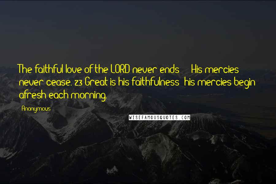 Anonymous Quotes: The faithful love of the LORD never ends![*] His mercies never cease. 23 Great is his faithfulness; his mercies begin afresh each morning.