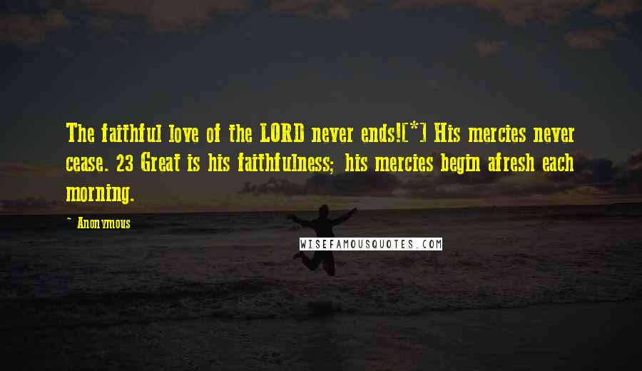 Anonymous Quotes: The faithful love of the LORD never ends![*] His mercies never cease. 23 Great is his faithfulness; his mercies begin afresh each morning.