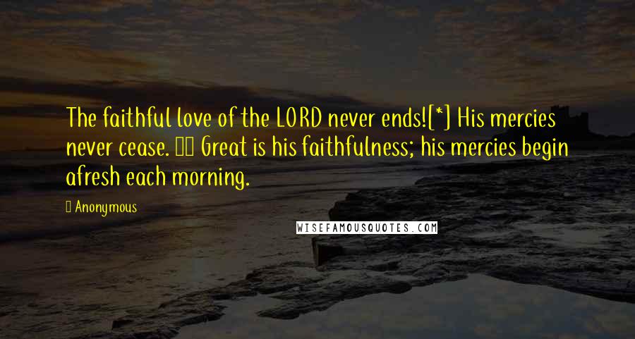 Anonymous Quotes: The faithful love of the LORD never ends![*] His mercies never cease. 23 Great is his faithfulness; his mercies begin afresh each morning.