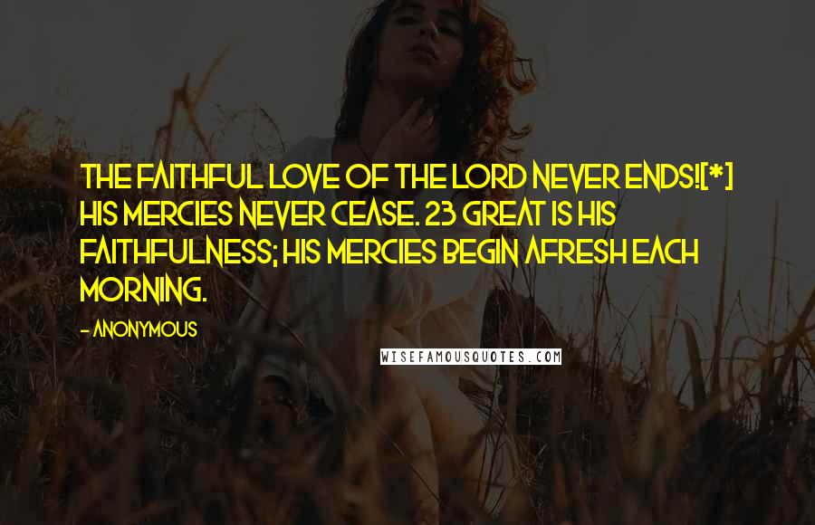 Anonymous Quotes: The faithful love of the LORD never ends![*] His mercies never cease. 23 Great is his faithfulness; his mercies begin afresh each morning.