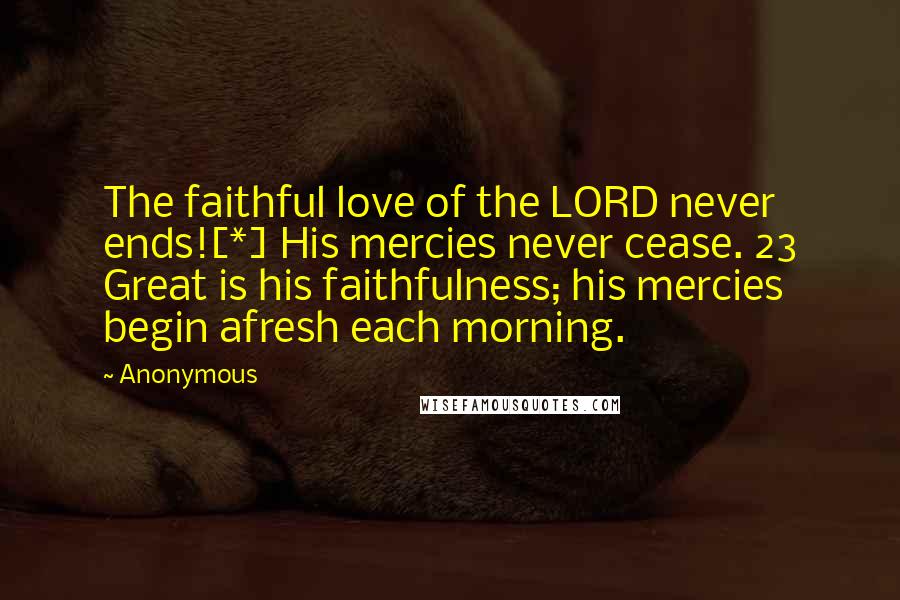 Anonymous Quotes: The faithful love of the LORD never ends![*] His mercies never cease. 23 Great is his faithfulness; his mercies begin afresh each morning.