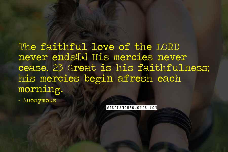 Anonymous Quotes: The faithful love of the LORD never ends![*] His mercies never cease. 23 Great is his faithfulness; his mercies begin afresh each morning.