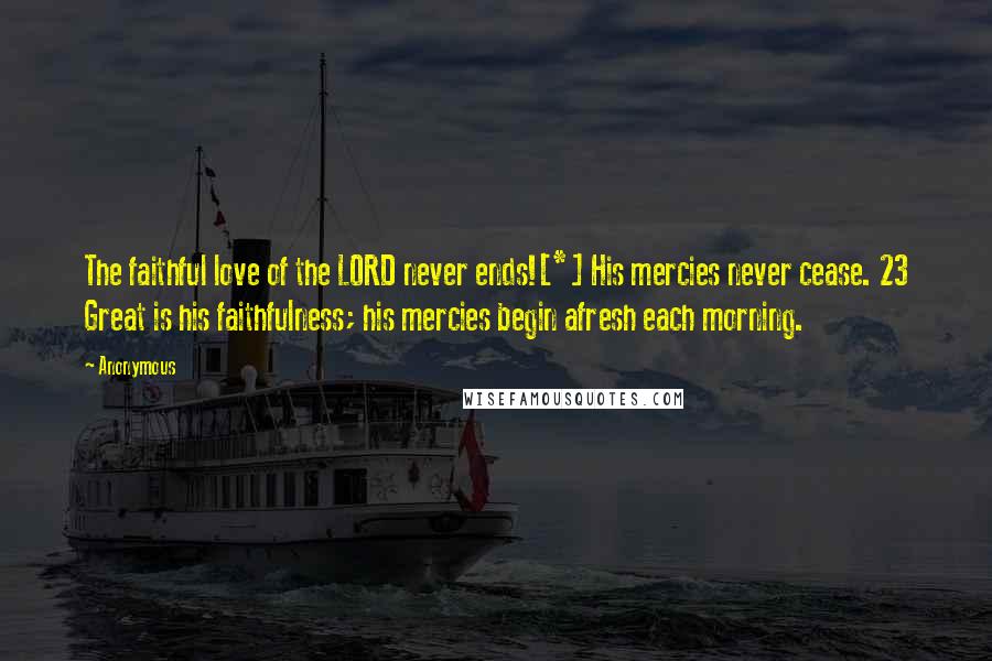 Anonymous Quotes: The faithful love of the LORD never ends![*] His mercies never cease. 23 Great is his faithfulness; his mercies begin afresh each morning.