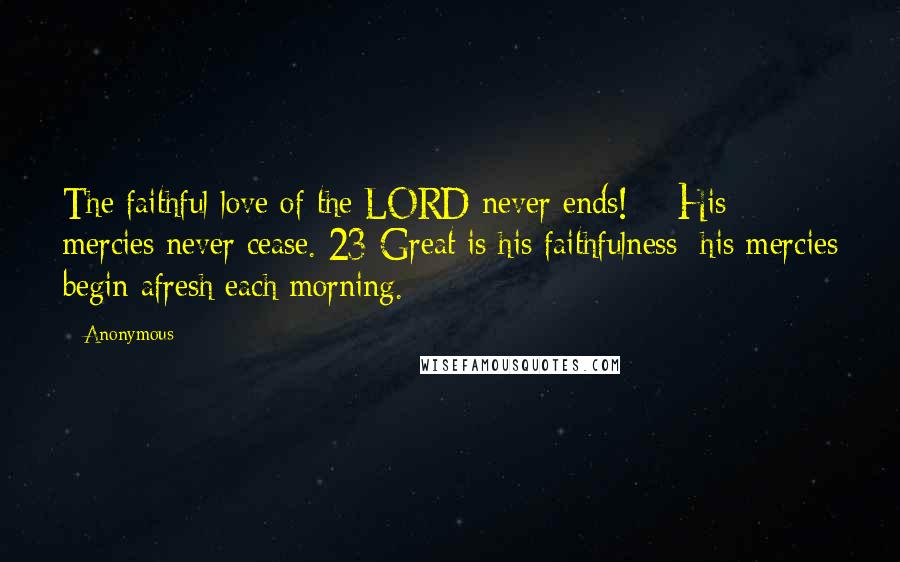 Anonymous Quotes: The faithful love of the LORD never ends![*] His mercies never cease. 23 Great is his faithfulness; his mercies begin afresh each morning.