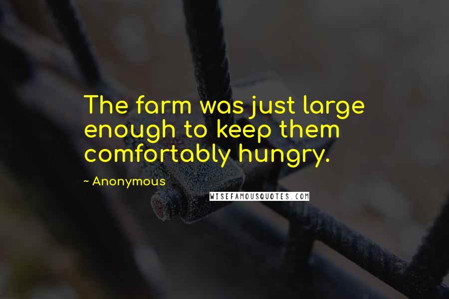 Anonymous Quotes: The farm was just large enough to keep them comfortably hungry.