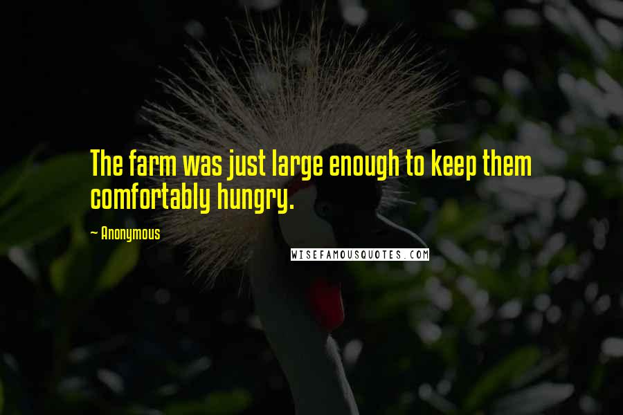 Anonymous Quotes: The farm was just large enough to keep them comfortably hungry.