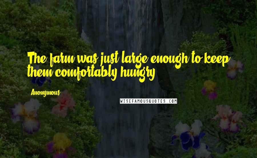 Anonymous Quotes: The farm was just large enough to keep them comfortably hungry.