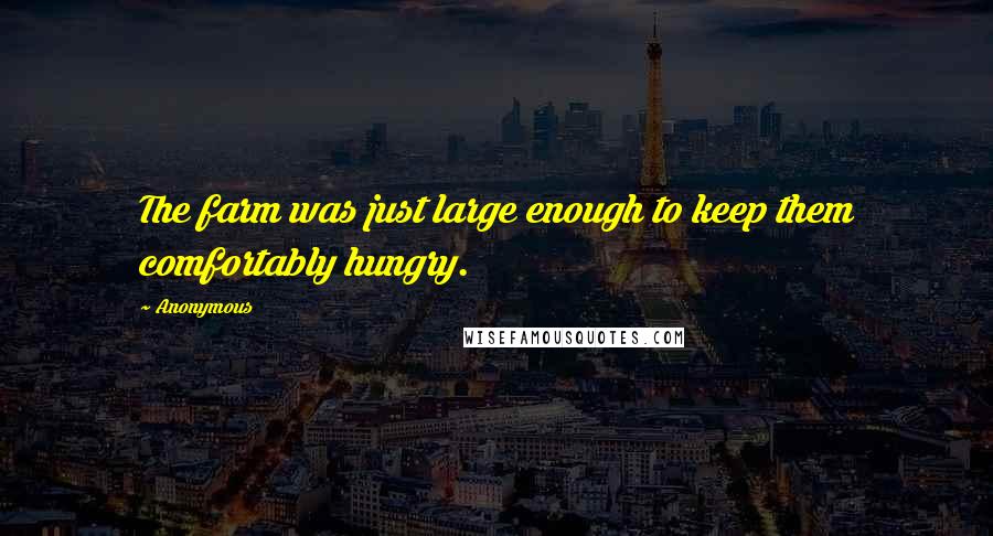 Anonymous Quotes: The farm was just large enough to keep them comfortably hungry.