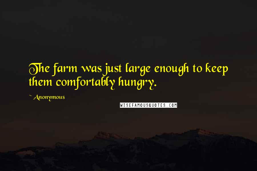 Anonymous Quotes: The farm was just large enough to keep them comfortably hungry.