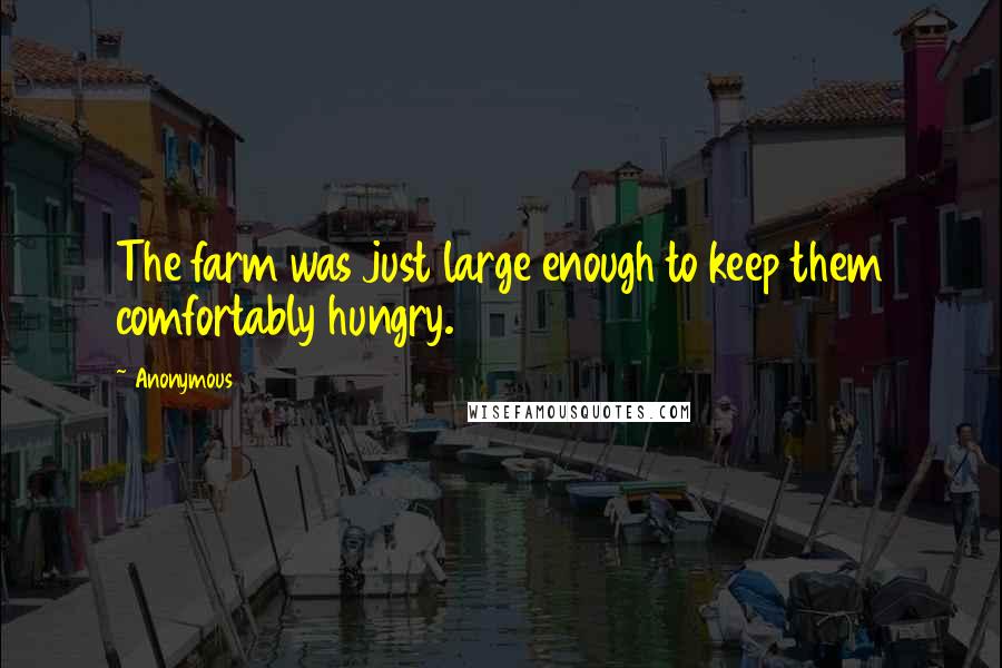 Anonymous Quotes: The farm was just large enough to keep them comfortably hungry.