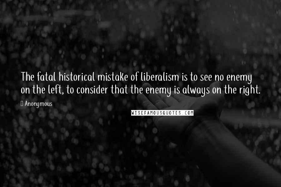 Anonymous Quotes: The fatal historical mistake of liberalism is to see no enemy on the left, to consider that the enemy is always on the right.