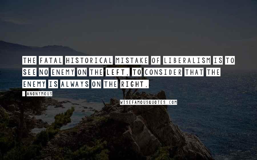 Anonymous Quotes: The fatal historical mistake of liberalism is to see no enemy on the left, to consider that the enemy is always on the right.