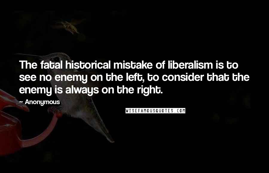 Anonymous Quotes: The fatal historical mistake of liberalism is to see no enemy on the left, to consider that the enemy is always on the right.