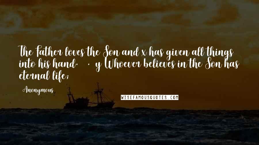 Anonymous Quotes: The Father loves the Son and x has given all things into his hand. 36. y Whoever believes in the Son has eternal life;