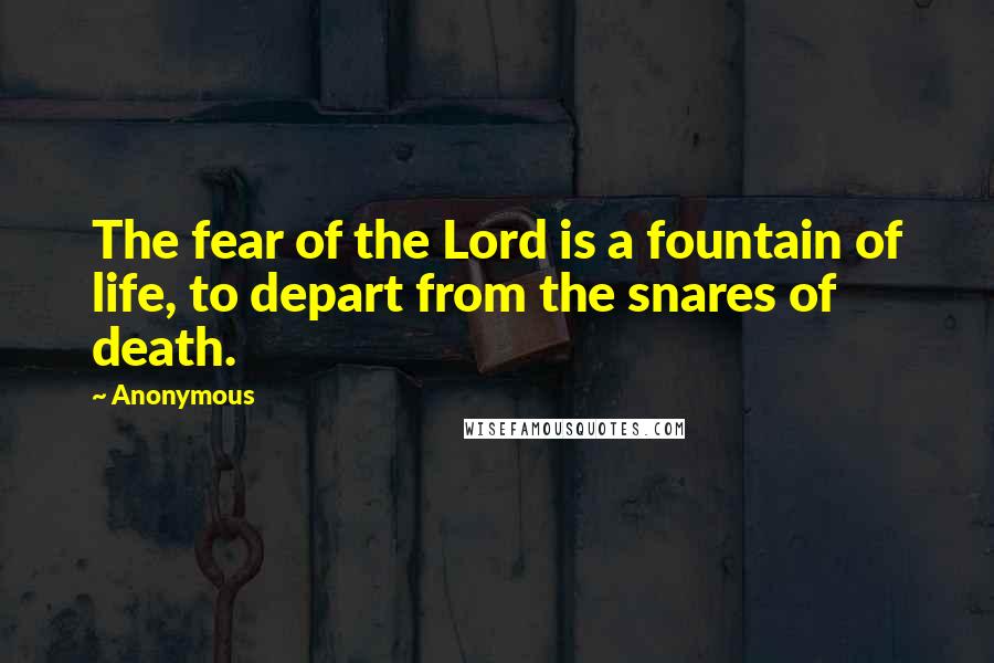 Anonymous Quotes: The fear of the Lord is a fountain of life, to depart from the snares of death.