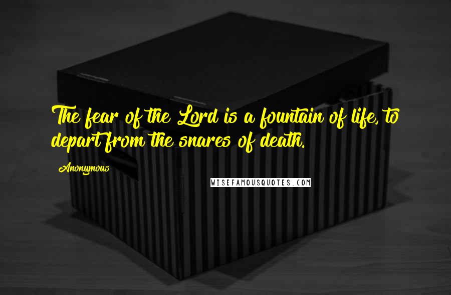 Anonymous Quotes: The fear of the Lord is a fountain of life, to depart from the snares of death.