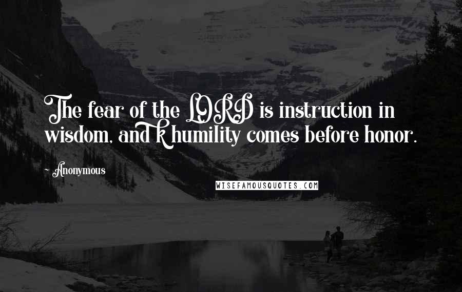 Anonymous Quotes: The fear of the LORD is instruction in wisdom, and k humility comes before honor.
