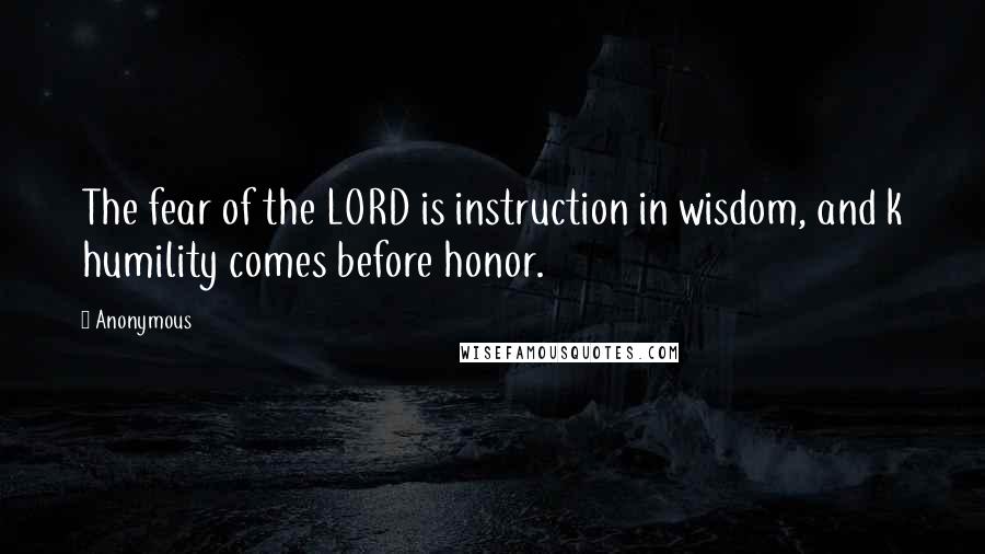 Anonymous Quotes: The fear of the LORD is instruction in wisdom, and k humility comes before honor.