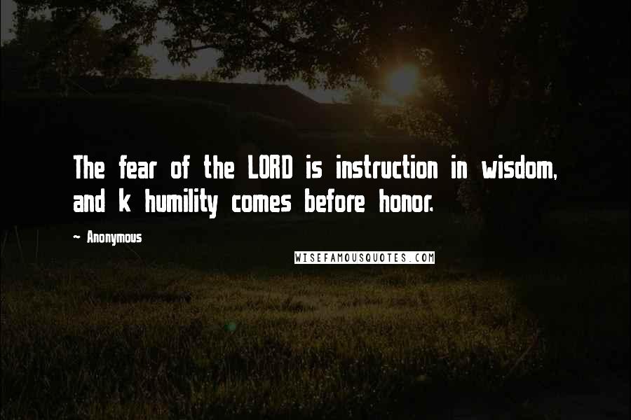 Anonymous Quotes: The fear of the LORD is instruction in wisdom, and k humility comes before honor.
