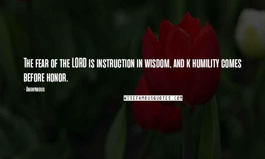 Anonymous Quotes: The fear of the LORD is instruction in wisdom, and k humility comes before honor.
