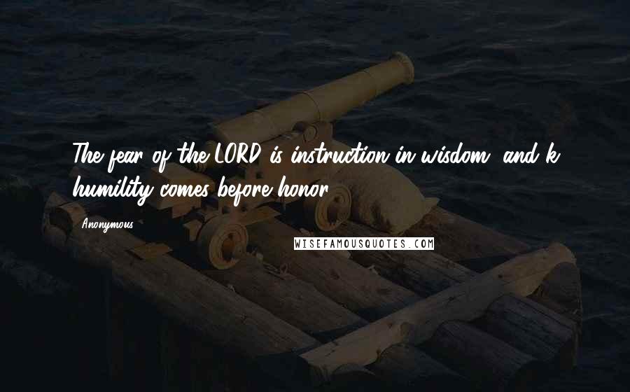 Anonymous Quotes: The fear of the LORD is instruction in wisdom, and k humility comes before honor.