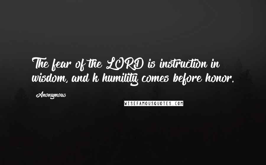 Anonymous Quotes: The fear of the LORD is instruction in wisdom, and k humility comes before honor.