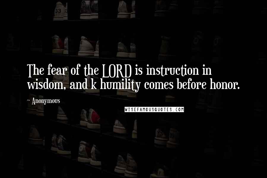 Anonymous Quotes: The fear of the LORD is instruction in wisdom, and k humility comes before honor.