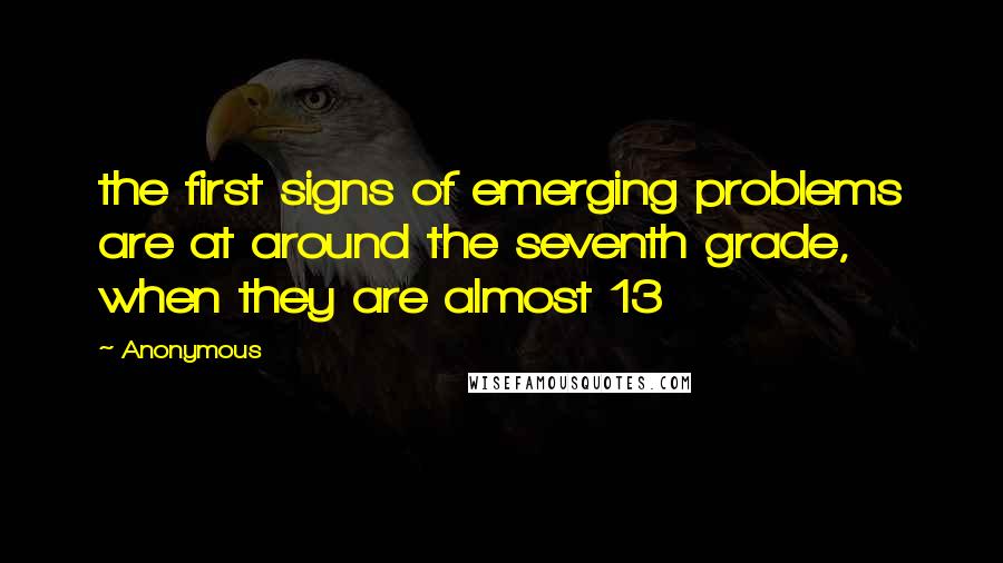 Anonymous Quotes: the first signs of emerging problems are at around the seventh grade, when they are almost 13