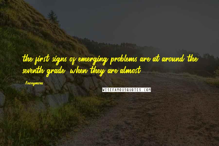 Anonymous Quotes: the first signs of emerging problems are at around the seventh grade, when they are almost 13