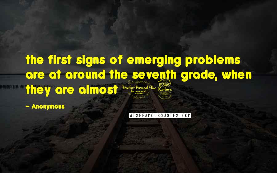 Anonymous Quotes: the first signs of emerging problems are at around the seventh grade, when they are almost 13