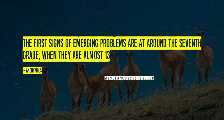 Anonymous Quotes: the first signs of emerging problems are at around the seventh grade, when they are almost 13