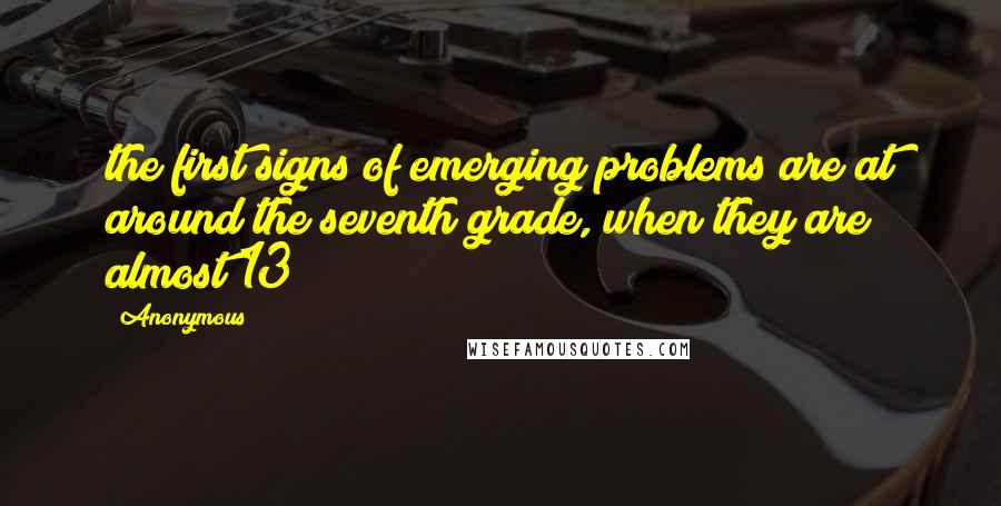 Anonymous Quotes: the first signs of emerging problems are at around the seventh grade, when they are almost 13