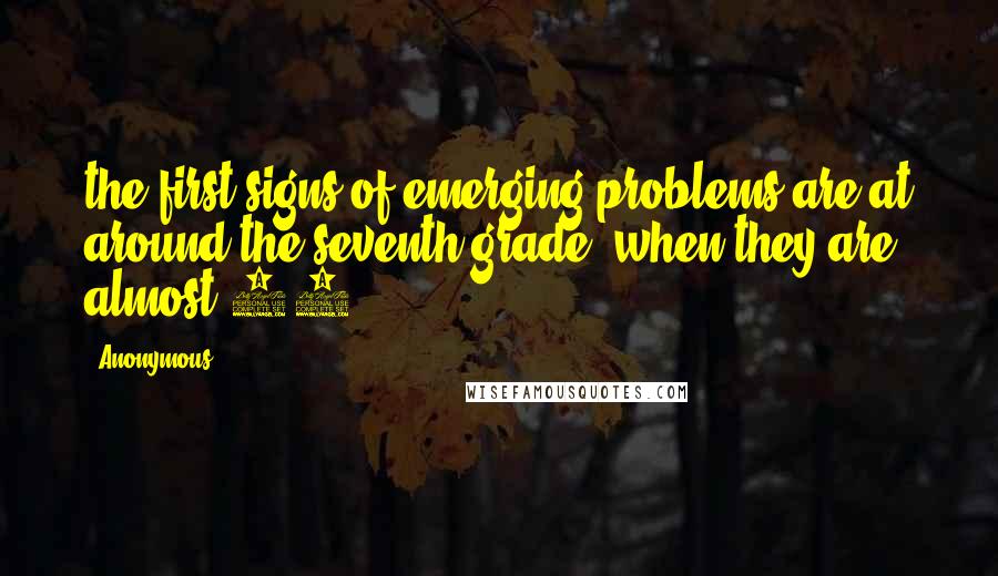 Anonymous Quotes: the first signs of emerging problems are at around the seventh grade, when they are almost 13