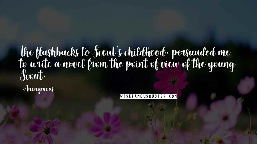 Anonymous Quotes: The flashbacks to Scout's childhood, persuaded me to write a novel from the point of view of the young Scout.