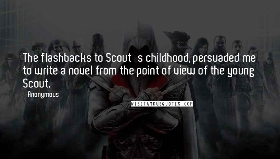 Anonymous Quotes: The flashbacks to Scout's childhood, persuaded me to write a novel from the point of view of the young Scout.