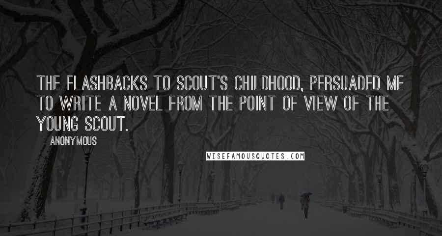 Anonymous Quotes: The flashbacks to Scout's childhood, persuaded me to write a novel from the point of view of the young Scout.