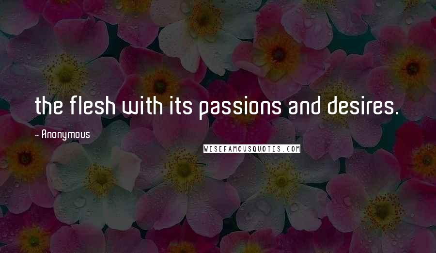 Anonymous Quotes: the flesh with its passions and desires.