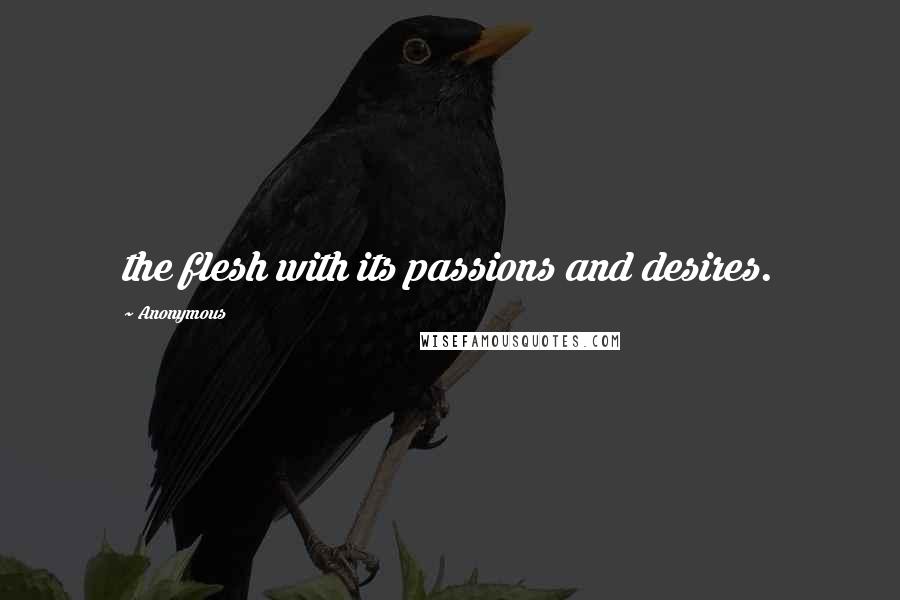 Anonymous Quotes: the flesh with its passions and desires.