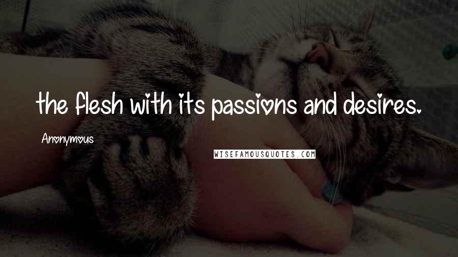 Anonymous Quotes: the flesh with its passions and desires.