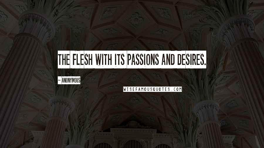 Anonymous Quotes: the flesh with its passions and desires.