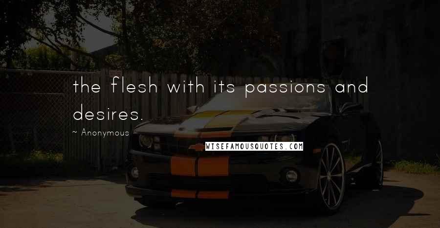 Anonymous Quotes: the flesh with its passions and desires.