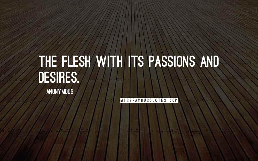 Anonymous Quotes: the flesh with its passions and desires.