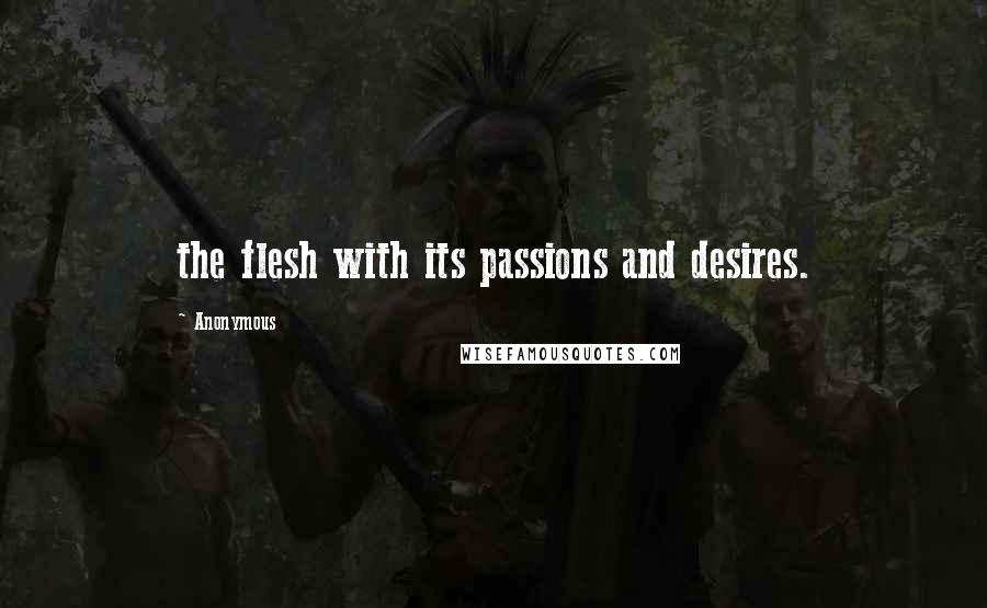 Anonymous Quotes: the flesh with its passions and desires.