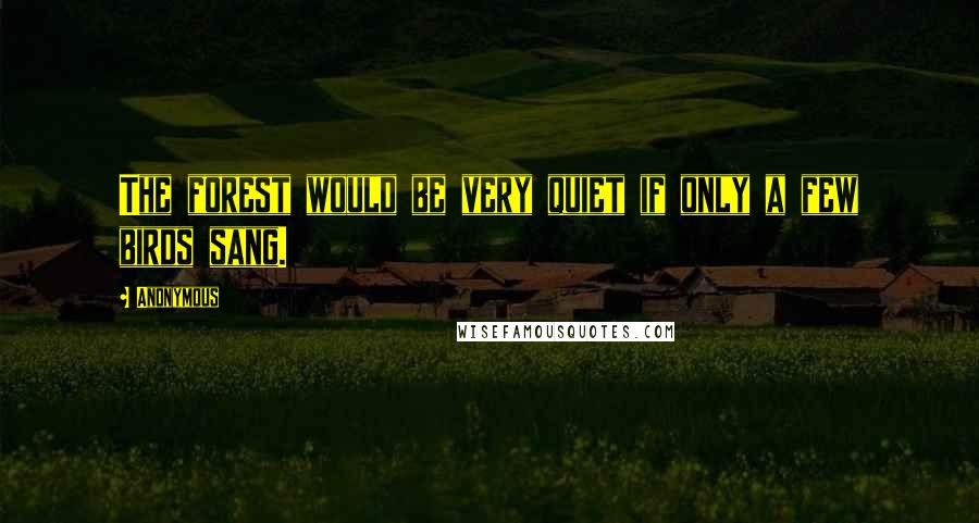 Anonymous Quotes: The forest would be very quiet if only a few birds sang.