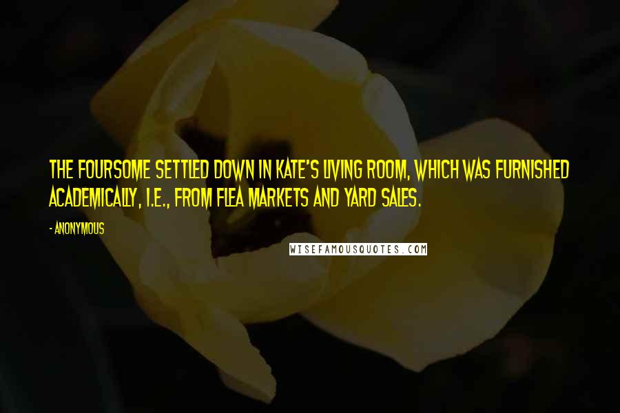 Anonymous Quotes: The foursome settled down in Kate's living room, which was furnished academically, i.e., from flea markets and yard sales.