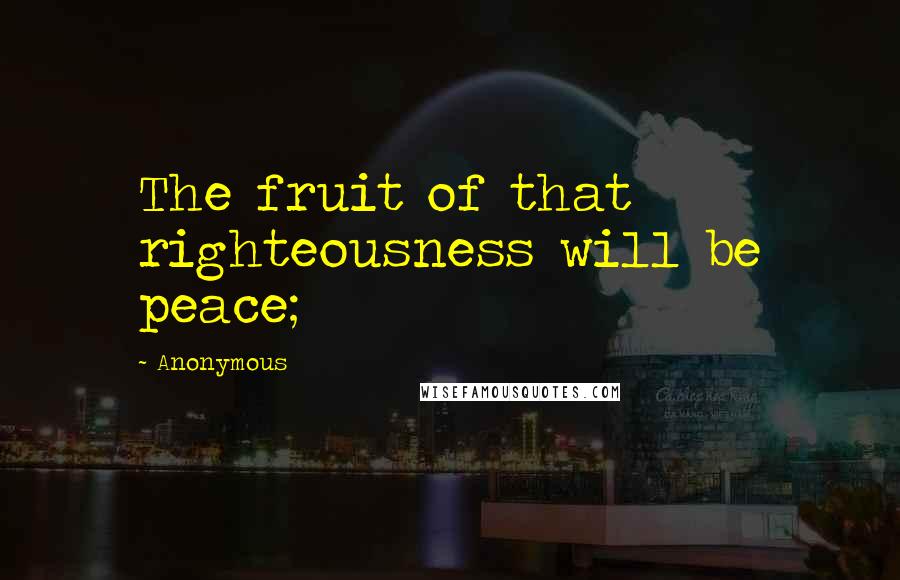 Anonymous Quotes: The fruit of that righteousness will be peace;