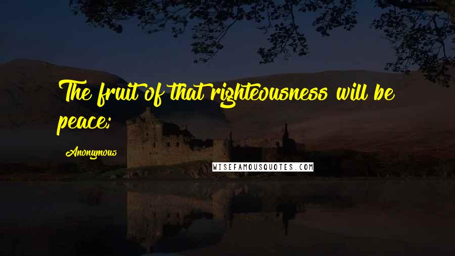 Anonymous Quotes: The fruit of that righteousness will be peace;