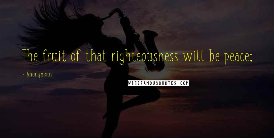 Anonymous Quotes: The fruit of that righteousness will be peace;