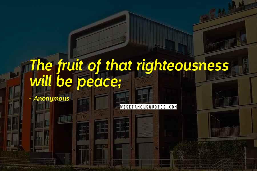 Anonymous Quotes: The fruit of that righteousness will be peace;