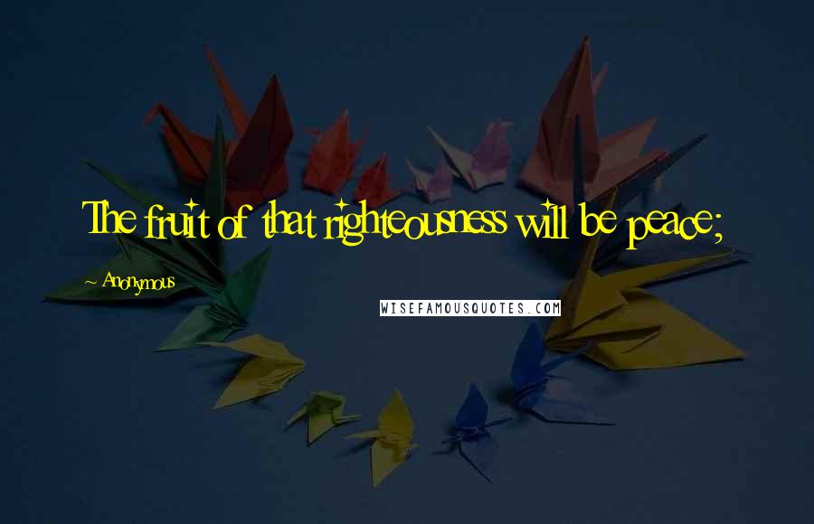 Anonymous Quotes: The fruit of that righteousness will be peace;